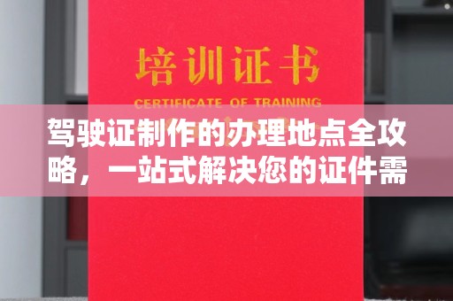 安多驾驶证制作的办理地点全攻略，一站式解决您的证件需求